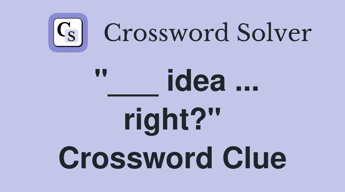 "___ idea ... right?" Crossword Clue