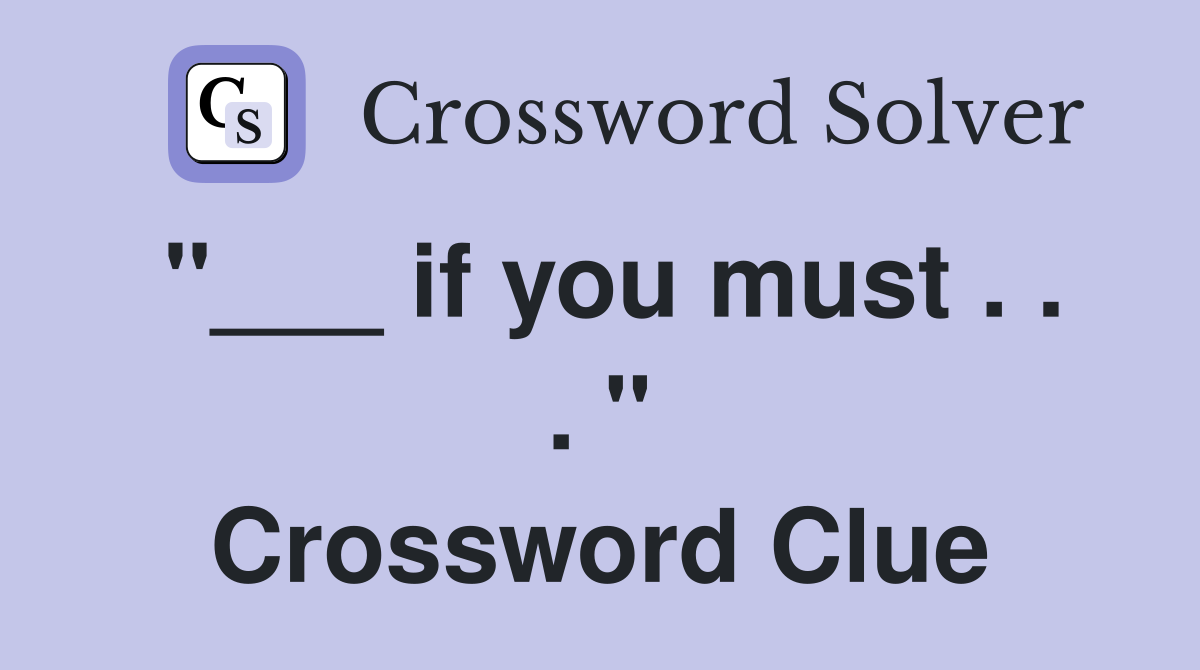 "___ if you must . . . " Crossword Clue