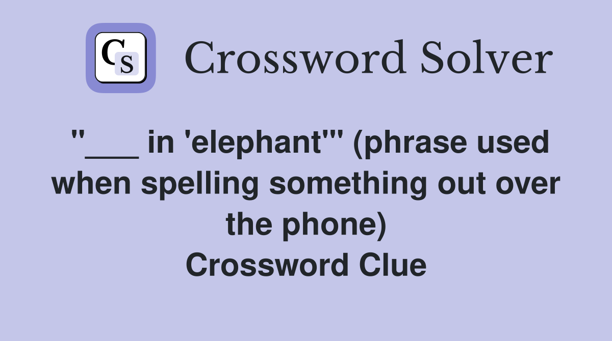 "___ in 'elephant'" (phrase used when spelling something out over the phone) Crossword Clue