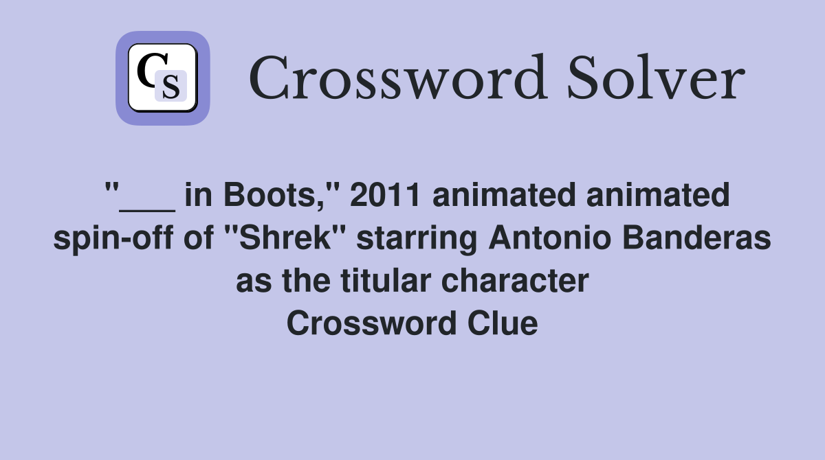 "___ in Boots," 2011 animated animated spin-off of "Shrek" starring Antonio Banderas as the titular character Crossword Clue