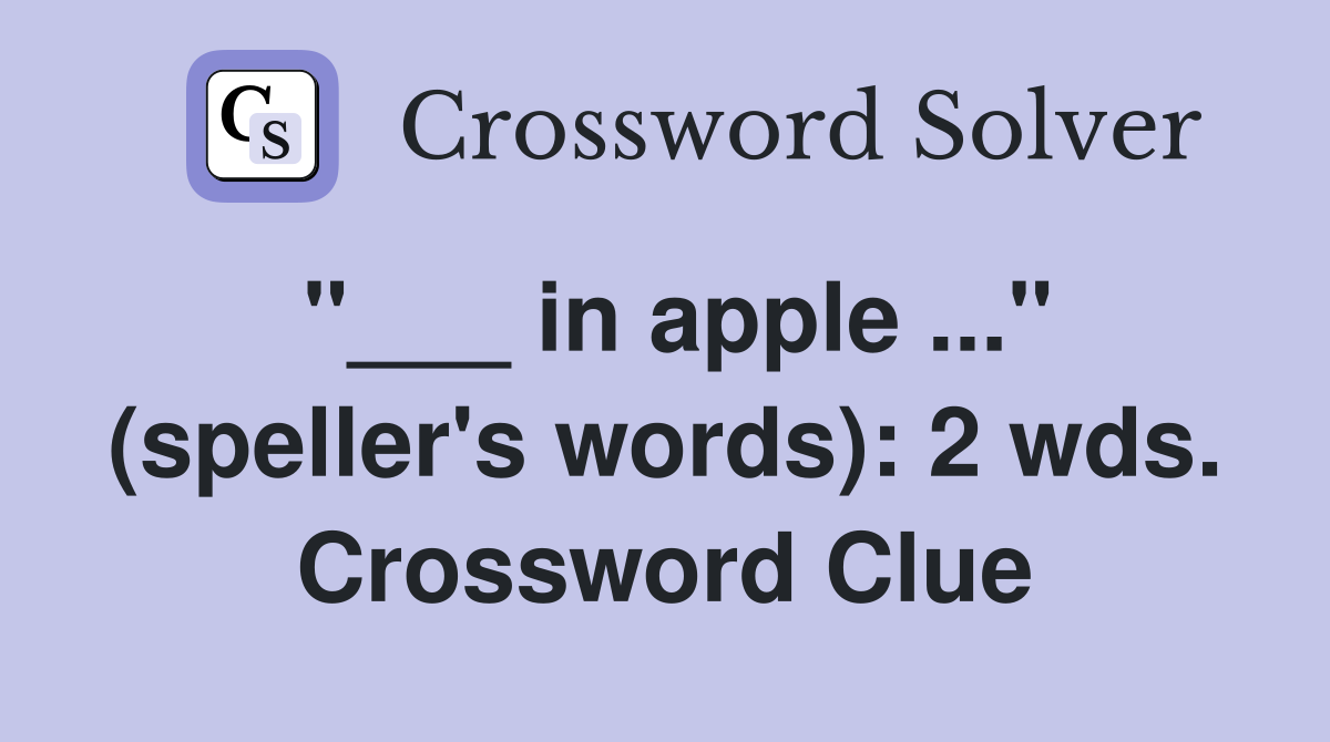 "___ in apple ..." (speller's words): 2 wds. Crossword Clue