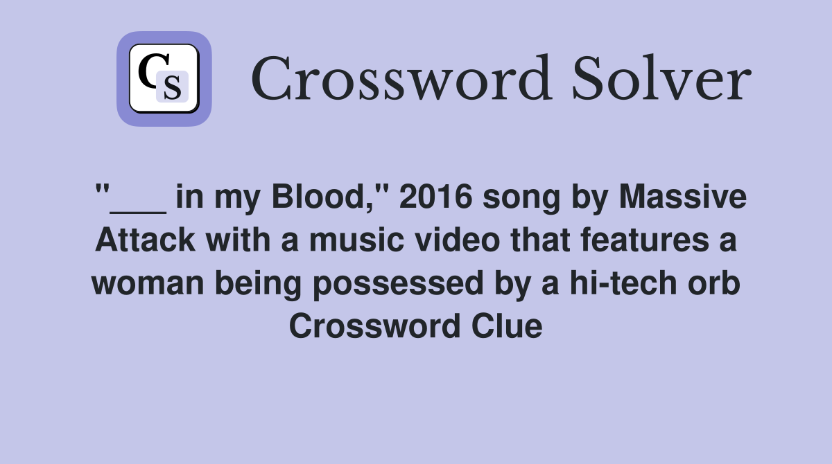 "___ in my Blood," 2016 song by Massive Attack with a music video that features a woman being possessed by a hi-tech orb Crossword Clue