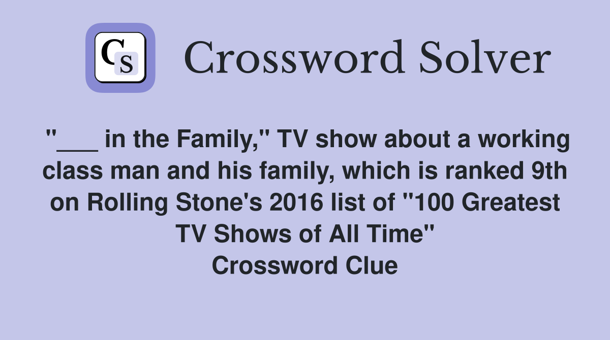 "___ in the Family," TV show about a working class man and his family, which is ranked 9th on Rolling Stone's 2016 list of "100 Greatest TV Shows of All Time" Crossword Clue
