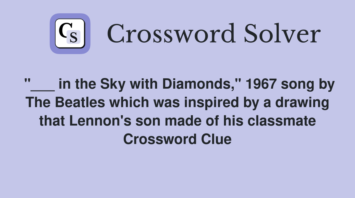 "___ in the Sky with Diamonds," 1967 song by The Beatles which was inspired by a drawing that Lennon's son made of his classmate Crossword Clue