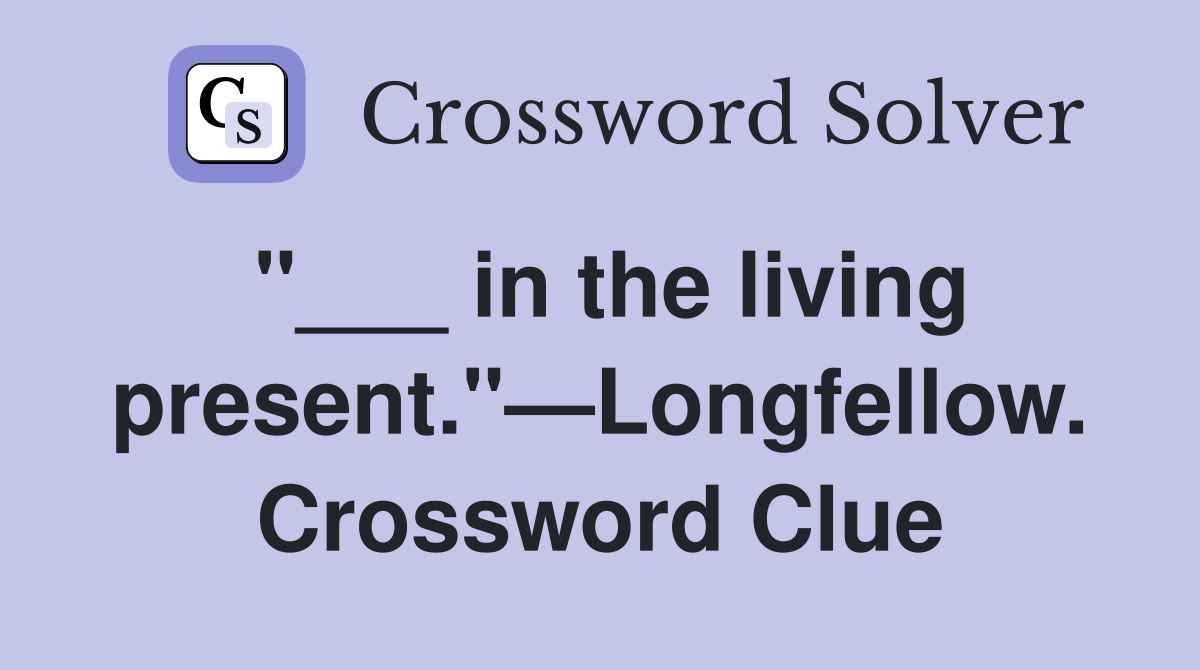 "___ in the living present."—Longfellow. Crossword Clue