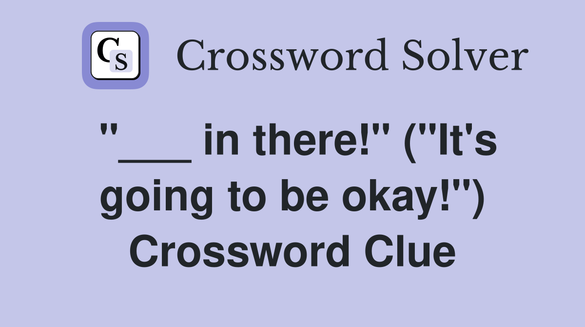 "___ in there!" ("It's going to be okay!") Crossword Clue