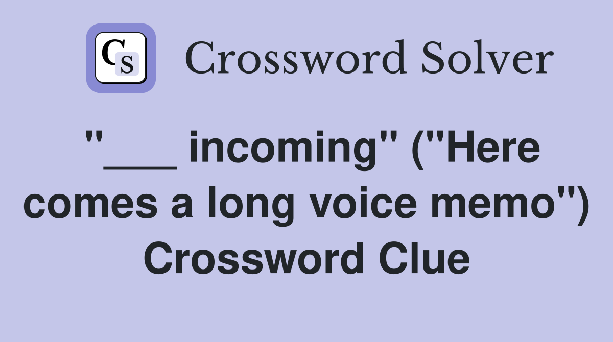"___ incoming" ("Here comes a long voice memo") Crossword Clue
