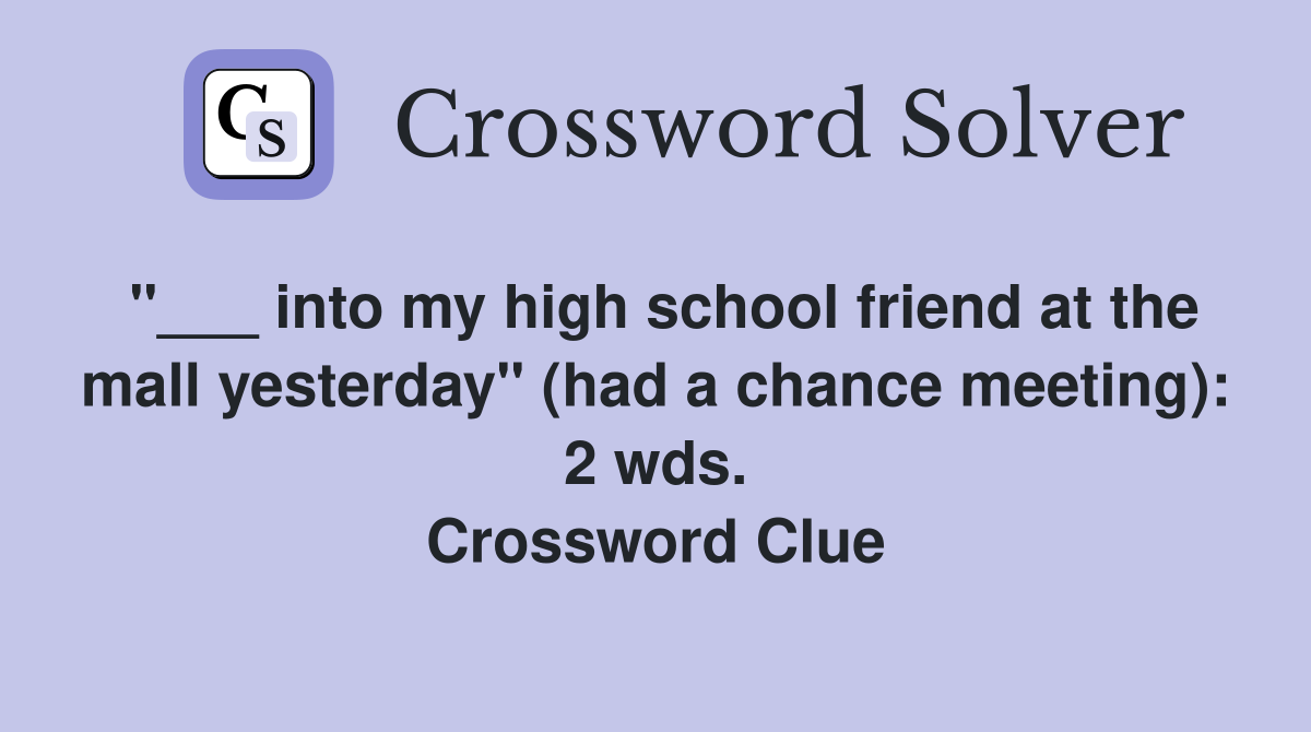 "___ into my high school friend at the mall yesterday" (had a chance meeting): 2 wds. Crossword Clue