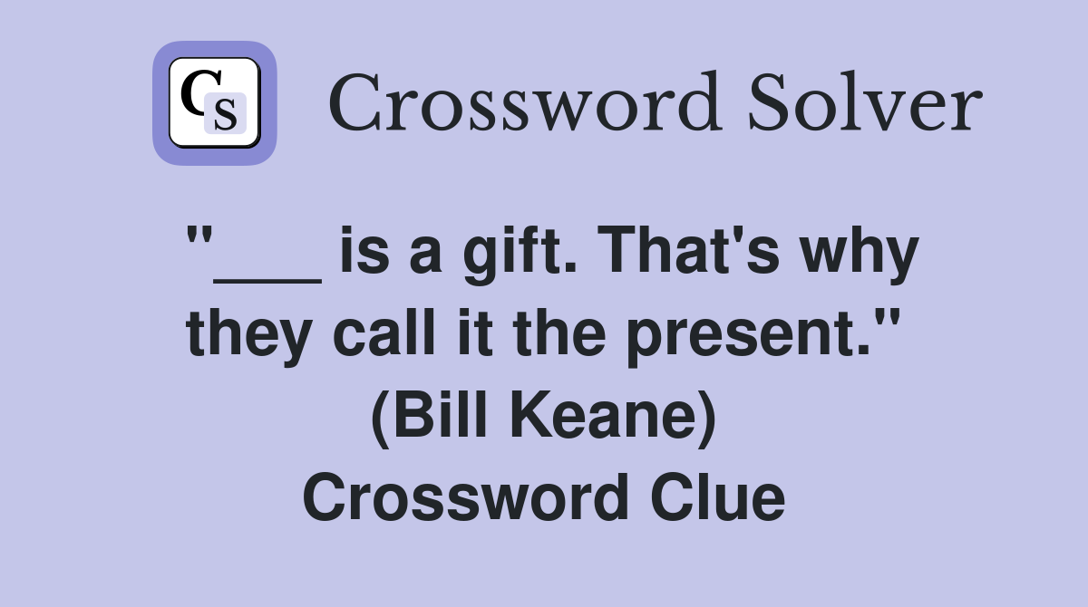 "___ is a gift. That's why they call it the present." (Bill Keane) Crossword Clue