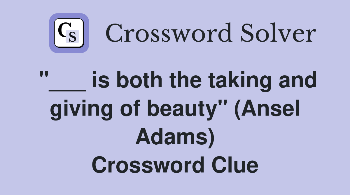 "___ is both the taking and giving of beauty" (Ansel Adams) Crossword Clue