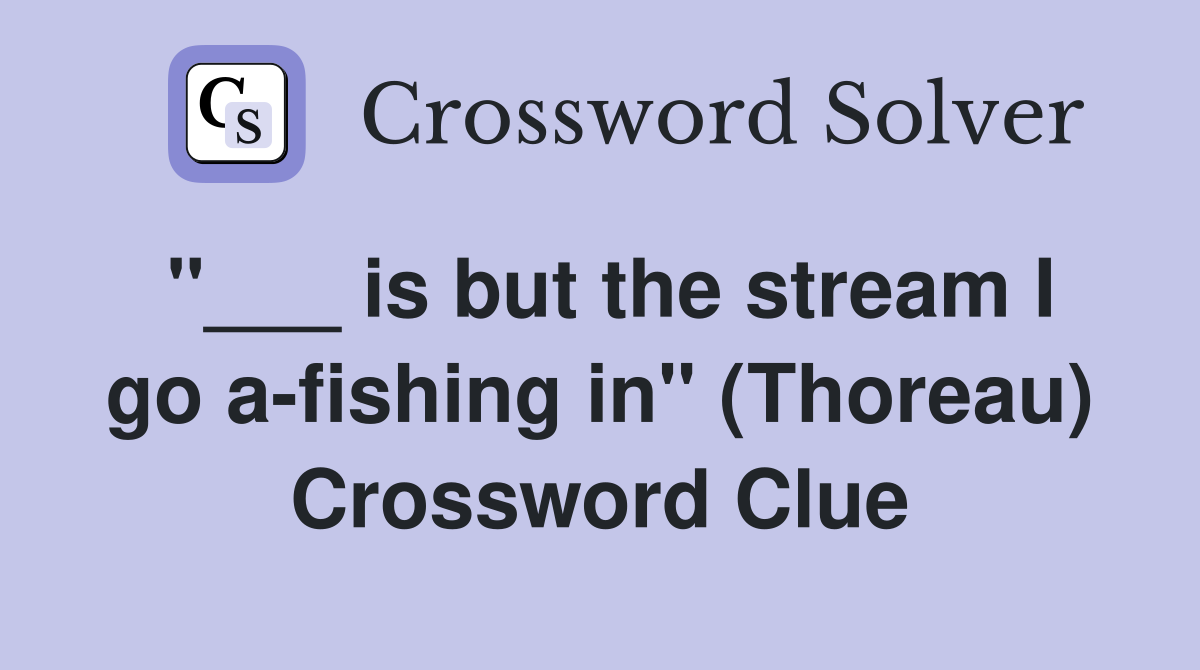 "___ is but the stream I go a-fishing in" (Thoreau) Crossword Clue