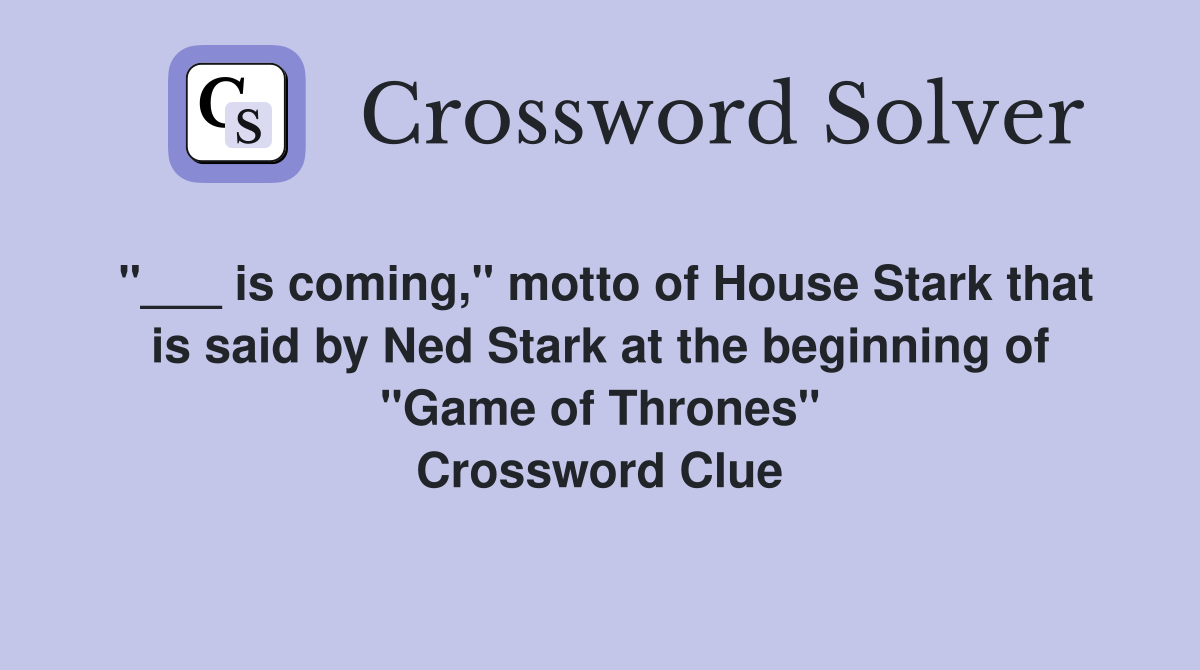 "___ is coming," motto of House Stark that is said by Ned Stark at the beginning of "Game of Thrones" Crossword Clue