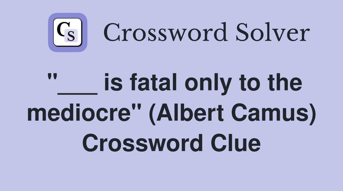 "___ is fatal only to the mediocre" (Albert Camus) Crossword Clue