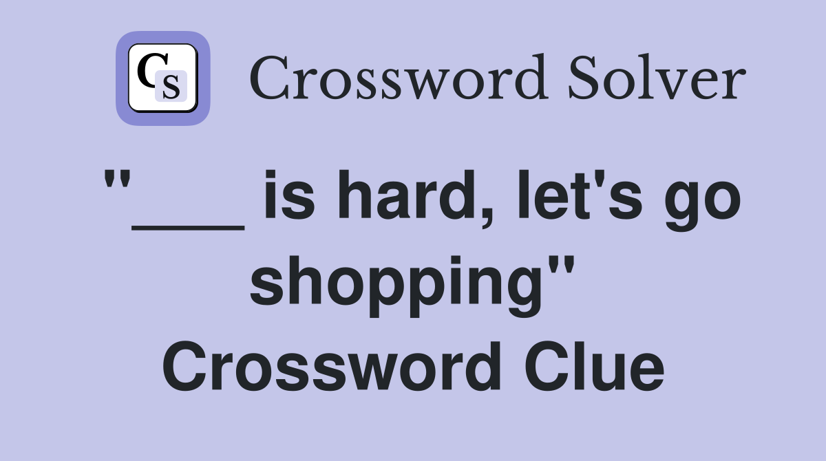 "___ is hard, let's go shopping" Crossword Clue