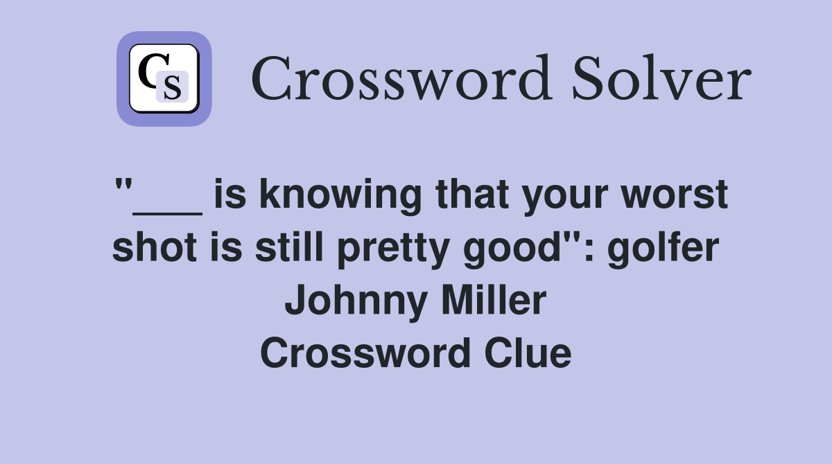 "___ is knowing that your worst shot is still pretty good": golfer Johnny Miller Crossword Clue