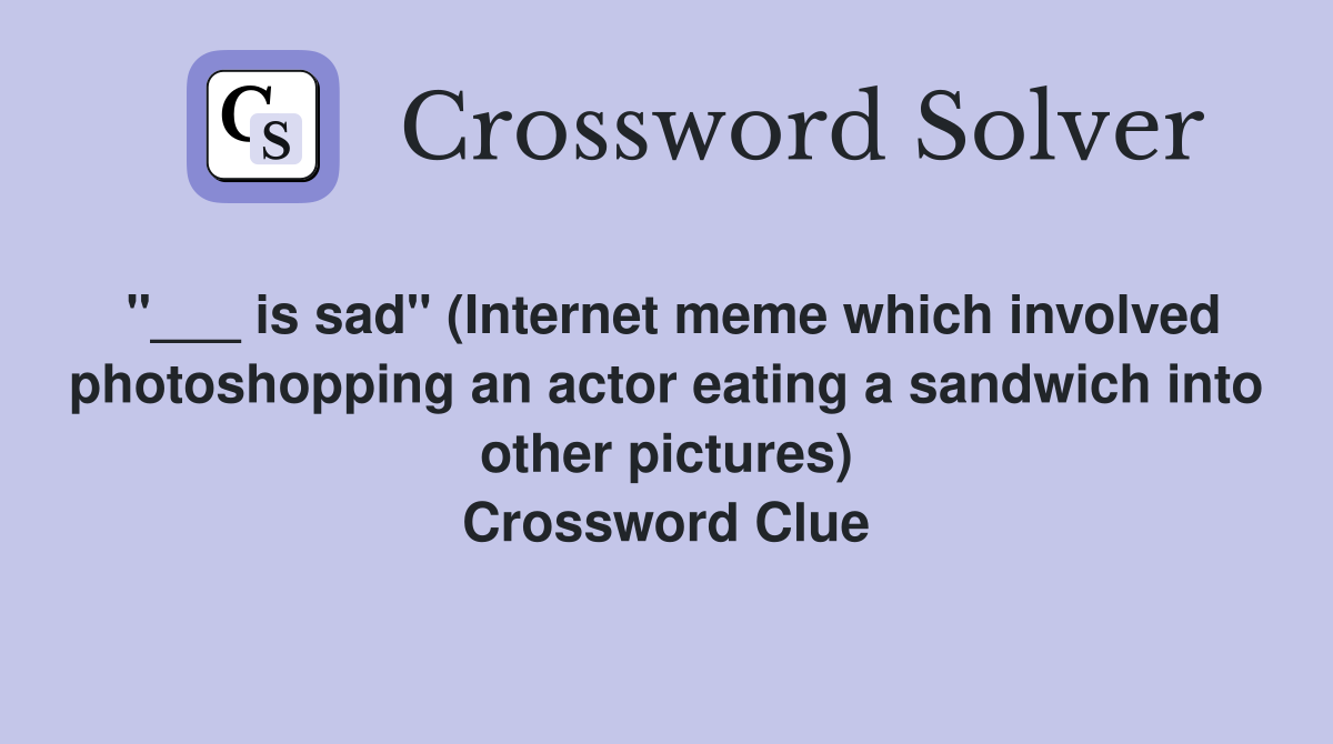 "___ is sad" (Internet meme which involved photoshopping an actor eating a sandwich into other pictures) Crossword Clue