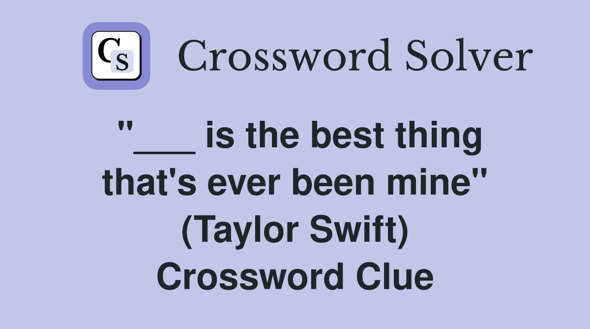 "___ is the best thing that's ever been mine" (Taylor Swift) Crossword Clue