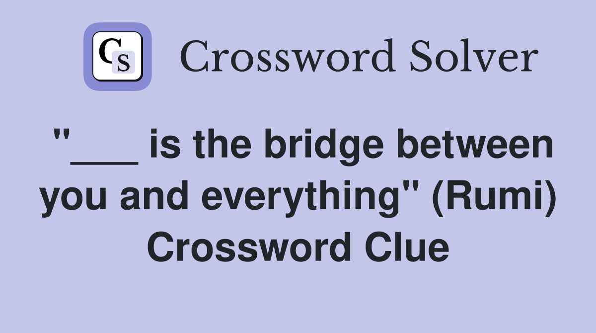 "___ is the bridge between you and everything" (Rumi) Crossword Clue