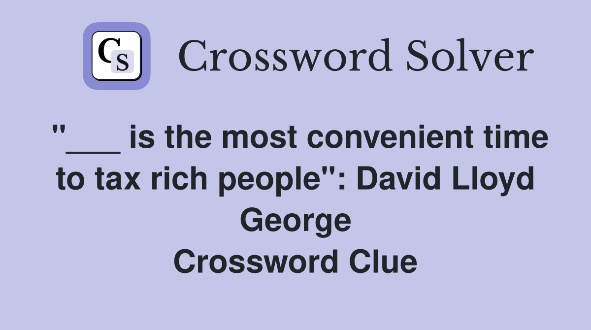 "___ is the most convenient time to tax rich people": David Lloyd George Crossword Clue