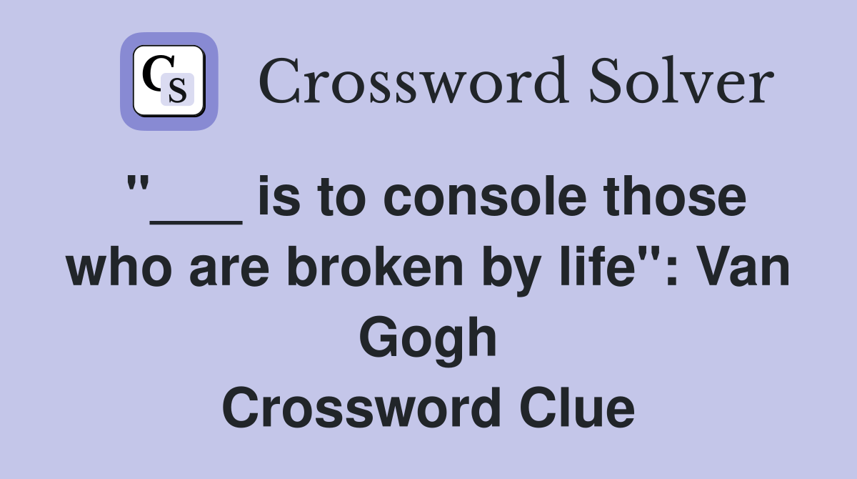 "___ is to console those who are broken by life": Van Gogh Crossword Clue