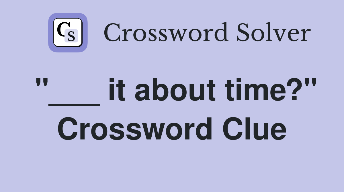 "___ it about time?" Crossword Clue