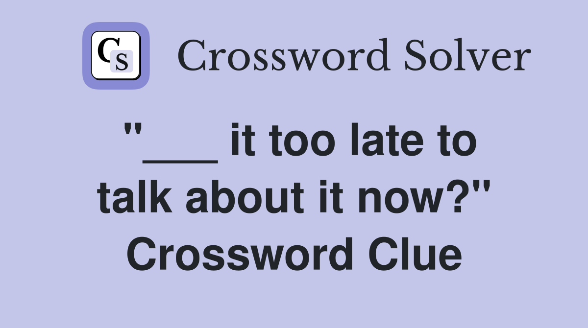 "___ it too late to talk about it now?" Crossword Clue