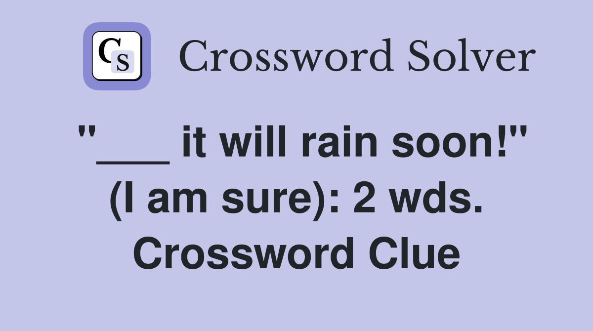 "___ it will rain soon!" (I am sure): 2 wds. Crossword Clue