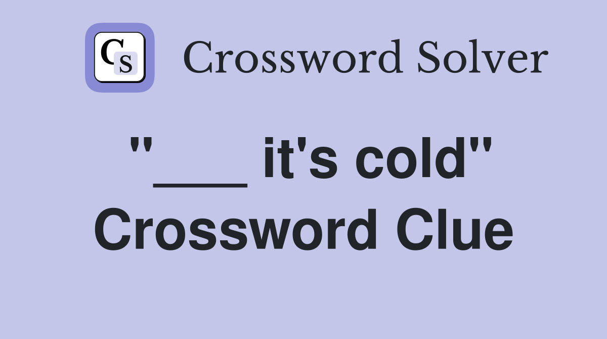 "___ it's cold" Crossword Clue