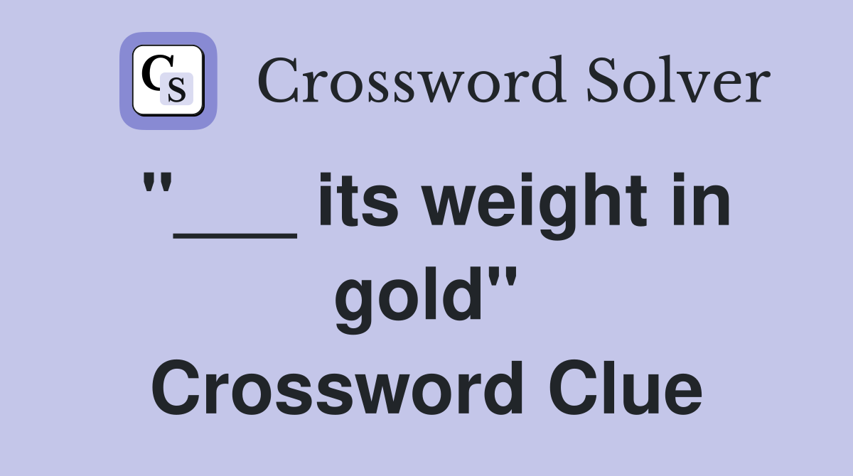 "___ its weight in gold" Crossword Clue