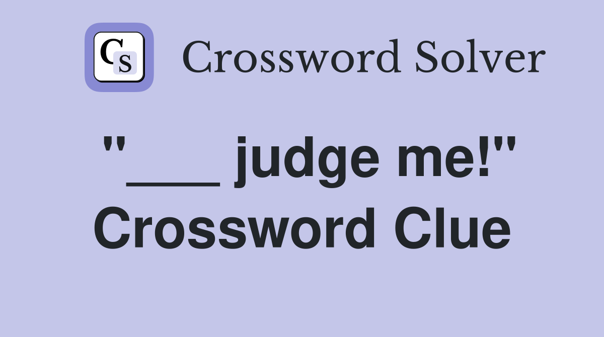 "___ judge me!" Crossword Clue