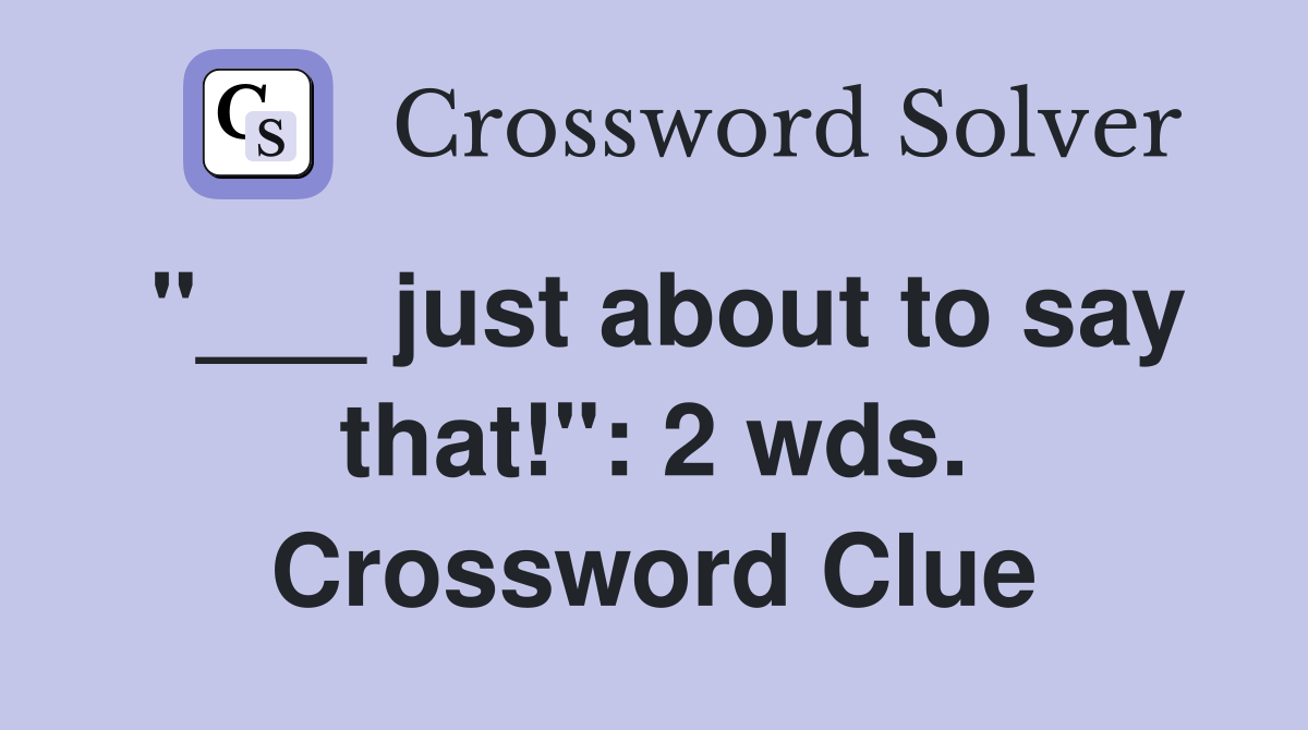 "___ just about to say that!": 2 wds. Crossword Clue
