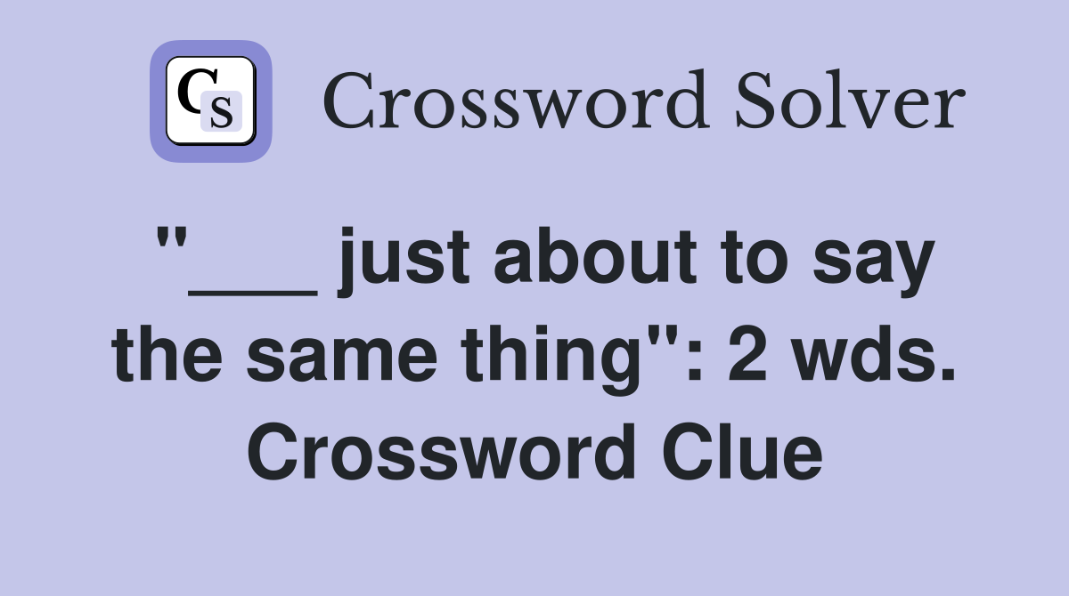 "___ just about to say the same thing": 2 wds. Crossword Clue