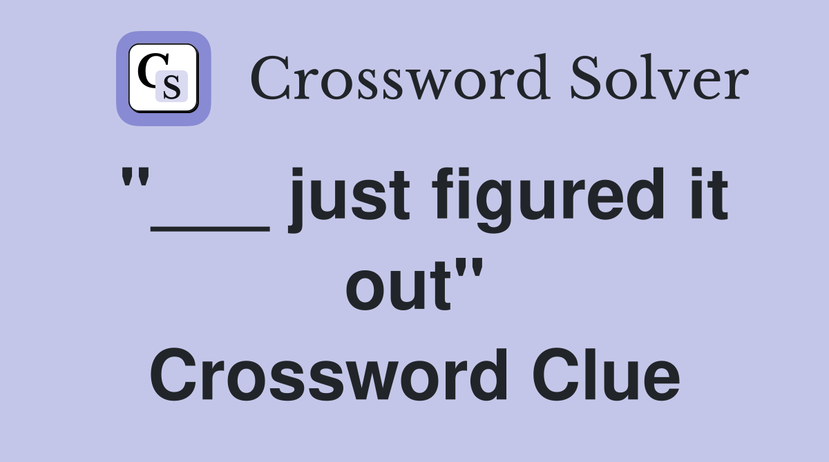 "___ just figured it out" Crossword Clue
