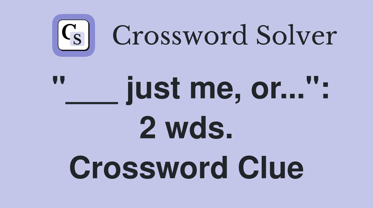 "___ just me, or...": 2 wds. Crossword Clue
