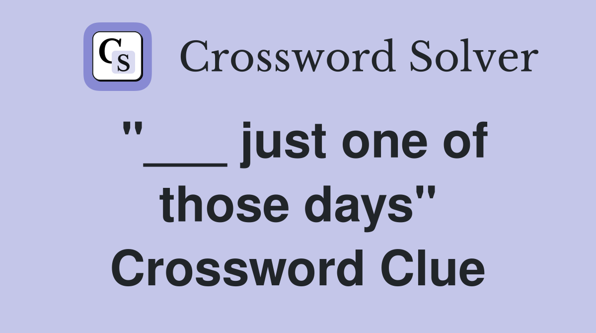 "___ just one of those days" Crossword Clue