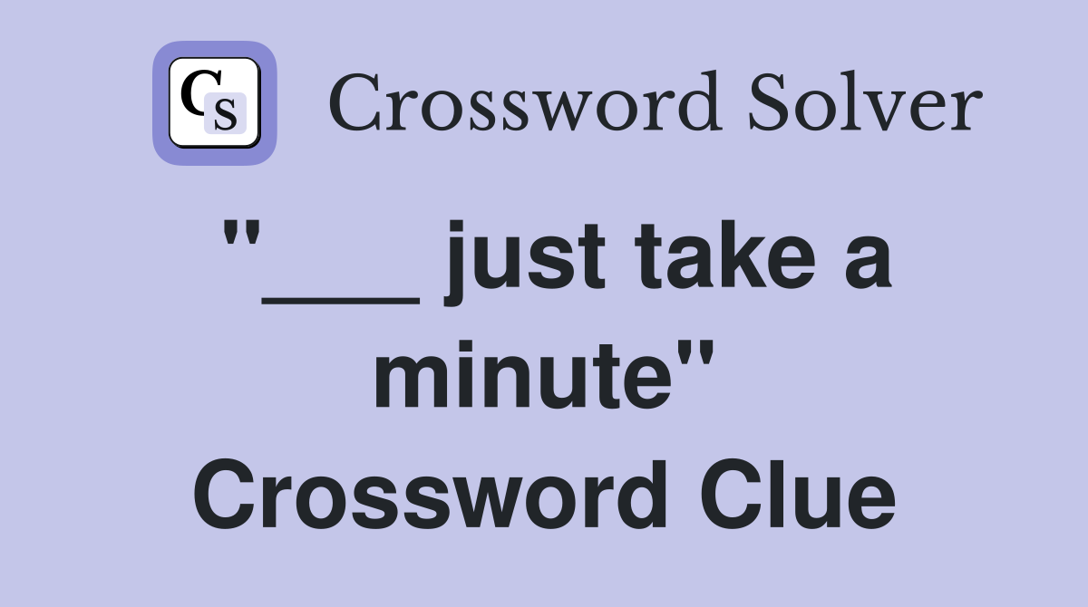 "___ just take a minute" Crossword Clue