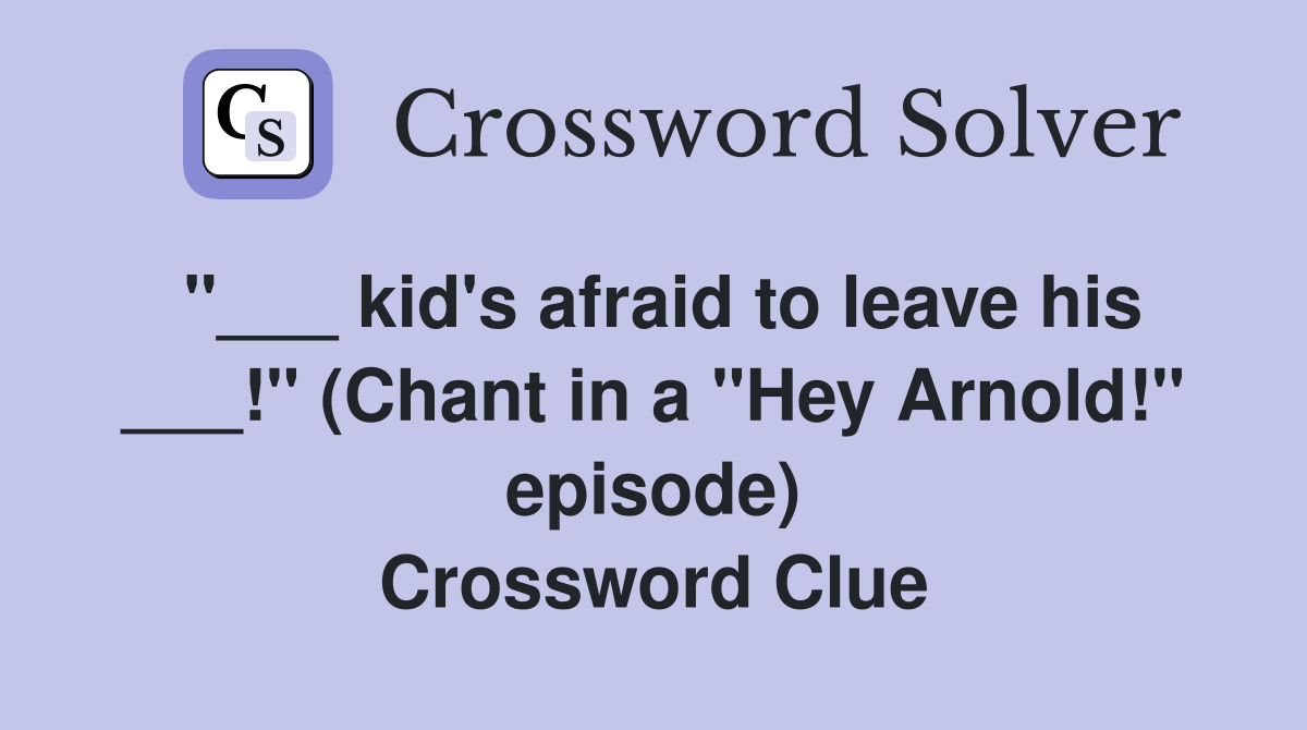 "___ kid's afraid to leave his ___!" (Chant in a "Hey Arnold!" episode) Crossword Clue