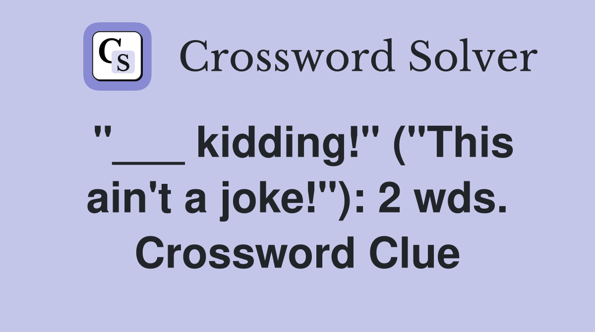 "___ kidding!" ("This ain't a joke!"): 2 wds. Crossword Clue