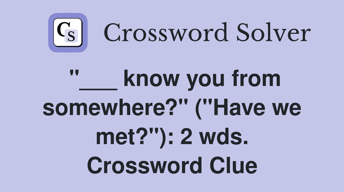 "___ know you from somewhere?" ("Have we met?"): 2 wds. Crossword Clue