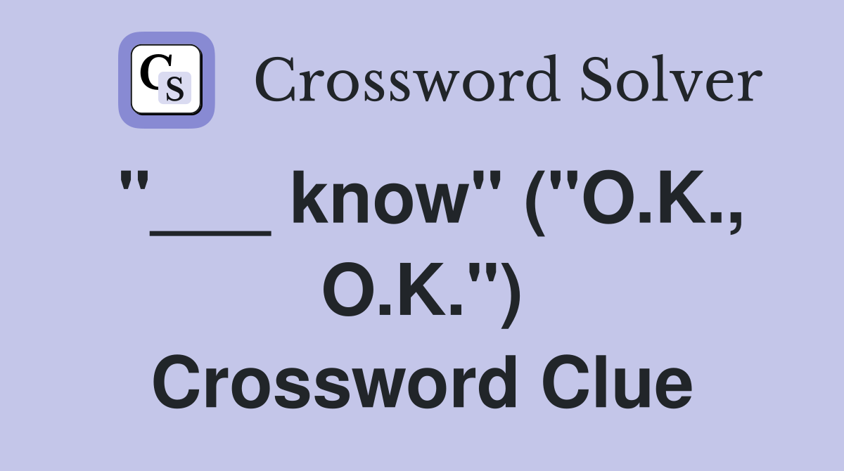 "___ know" ("O.K., O.K.") Crossword Clue