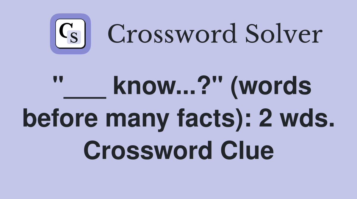"___ know...?" (words before many facts): 2 wds. Crossword Clue