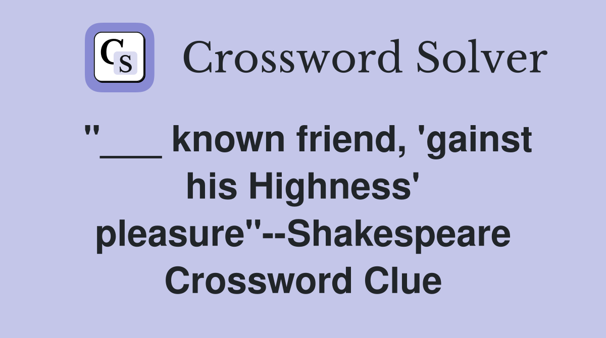"___ known friend, 'gainst his Highness' pleasure"--Shakespeare Crossword Clue
