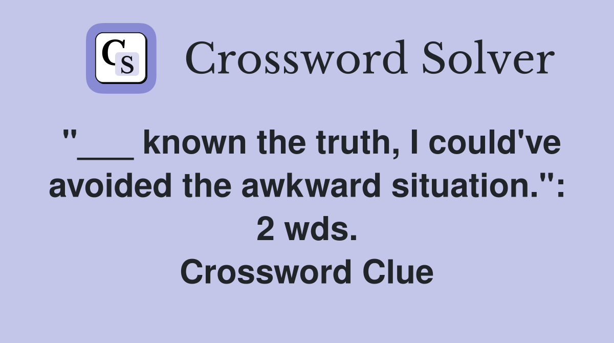 "___ known the truth, I could've avoided the awkward situation.": 2 wds. Crossword Clue