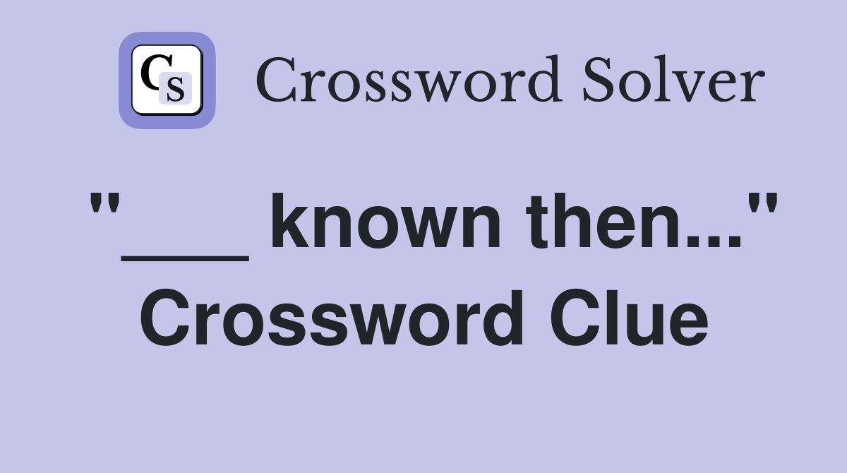 "___ known then..." Crossword Clue