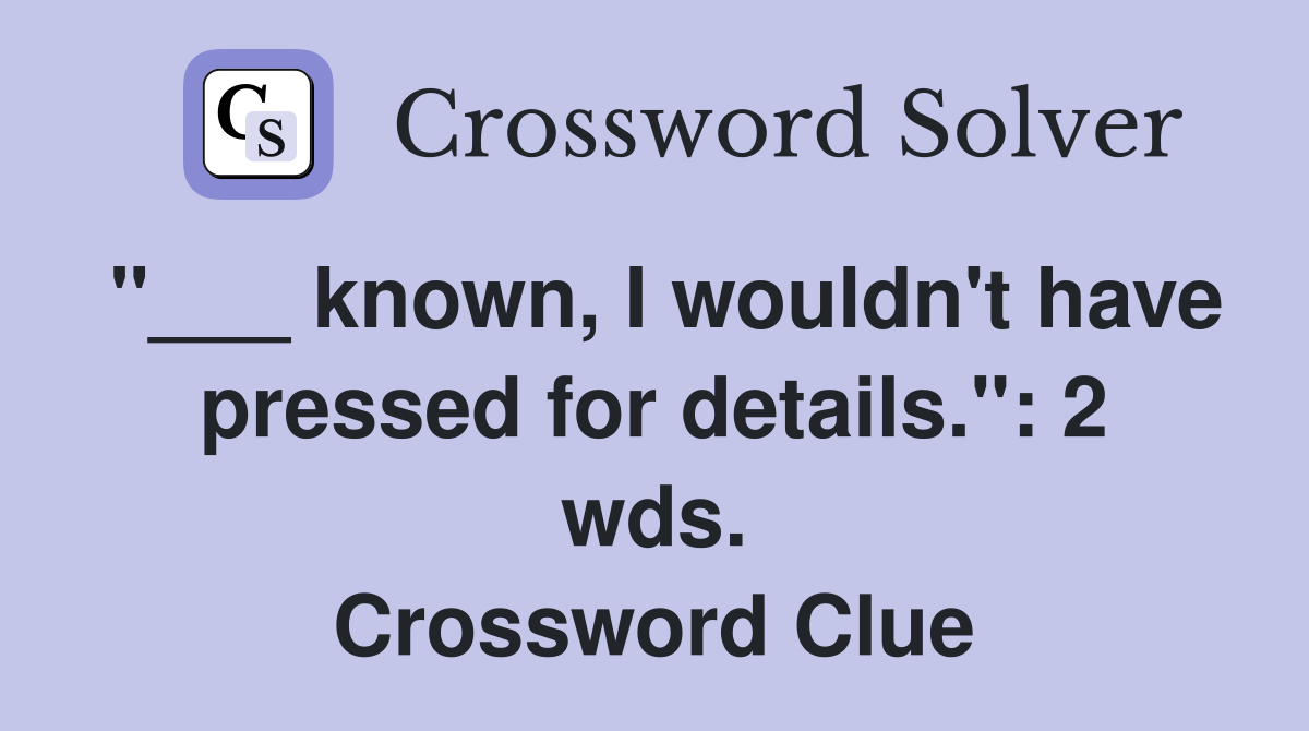 "___ known, I wouldn't have pressed for details.": 2 wds. Crossword Clue