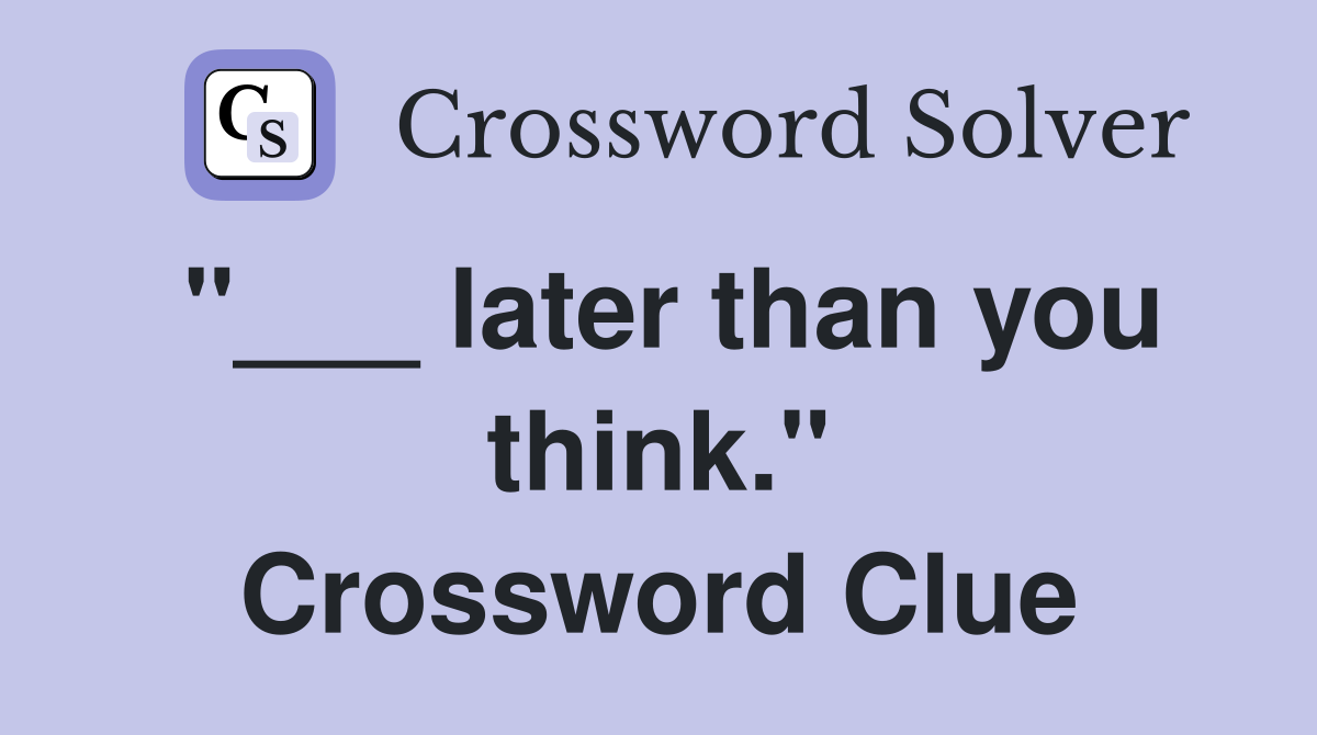 "___ later than you think." Crossword Clue