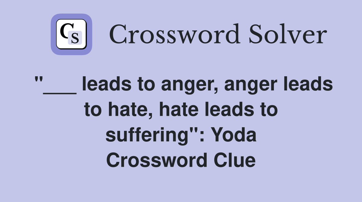 "___ leads to anger, anger leads to hate, hate leads to suffering": Yoda Crossword Clue