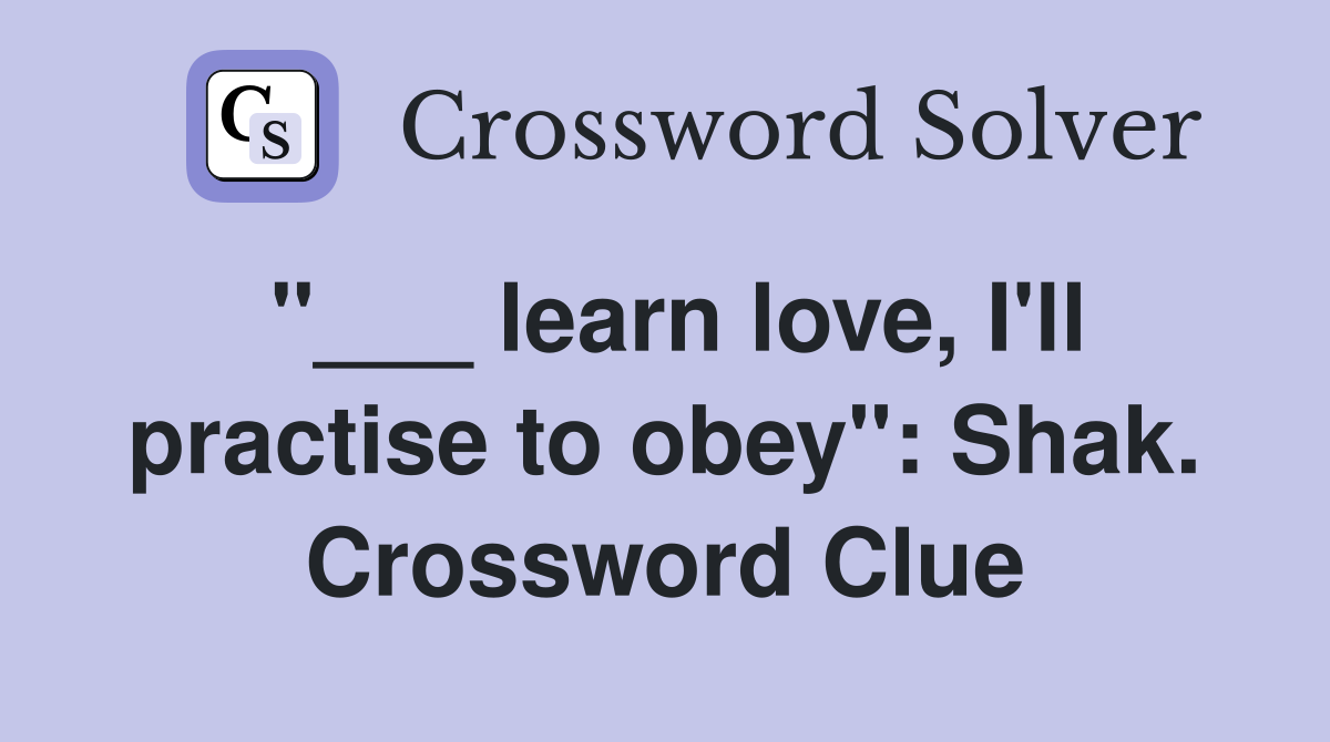 "___ learn love, I'll practise to obey": Shak. Crossword Clue