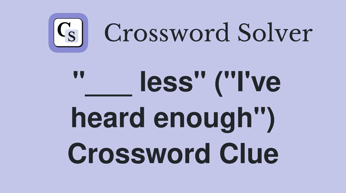 "___ less" ("I've heard enough") Crossword Clue
