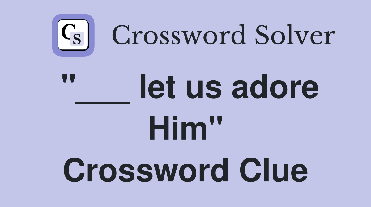 "___ let us adore Him" Crossword Clue